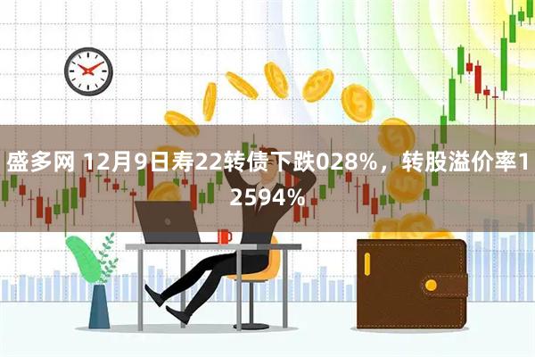 盛多网 12月9日寿22转债下跌028%，转股溢价率12594%