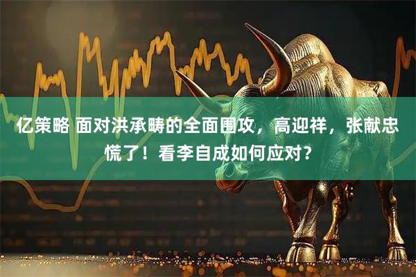亿策略 面对洪承畴的全面围攻，高迎祥，张献忠慌了！看李自成如何应对？
