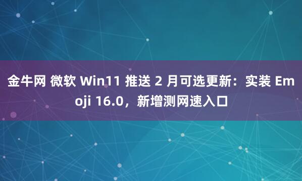 金牛网 微软 Win11 推送 2 月可选更新：实装 Emoji 16.0，新增测网速入口
