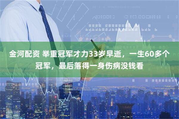 金河配资 举重冠军才力33岁早逝，一生60多个冠军，最后落得一身伤病没钱看