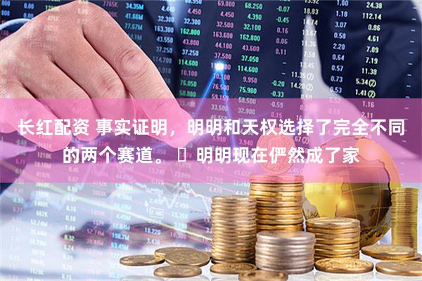 长红配资 事实证明，明明和天权选择了完全不同的两个赛道。 ​明明现在俨然成了家