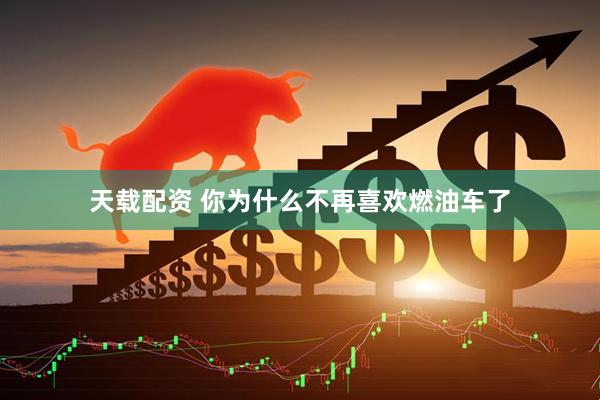 天载配资 你为什么不再喜欢燃油车了