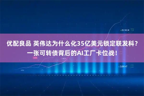优配良品 英伟达为什么化35亿美元锁定联发科？一张可转债背后的AI工厂卡位战！